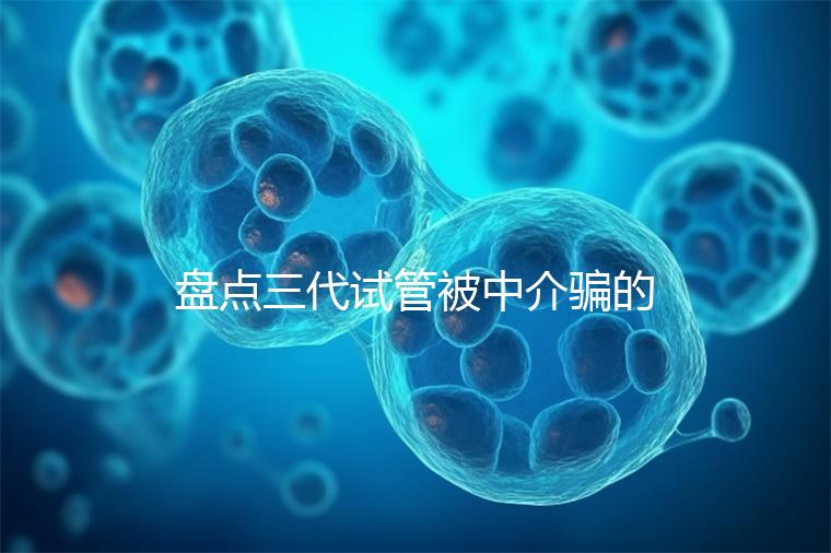 盤點(diǎn)三代試管被中介騙的經(jīng)歷，如何應(yīng)對過去的人有發(fā)言權(quán)