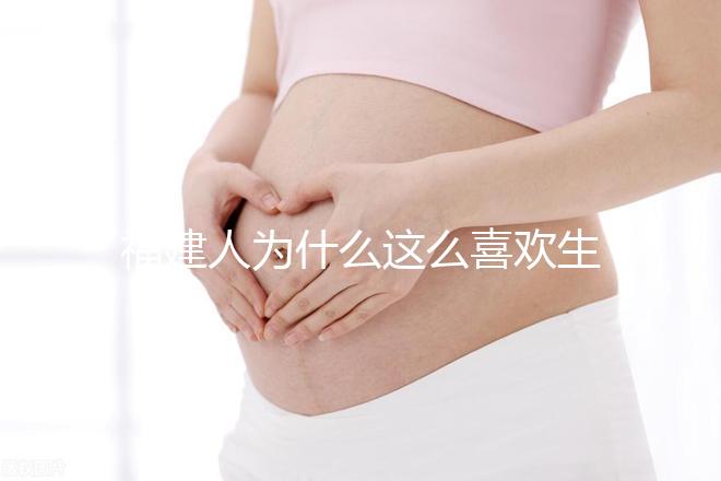 福建人為什么這么喜歡生兒子，福建人喜歡做試管嬰兒的原因，原來如此