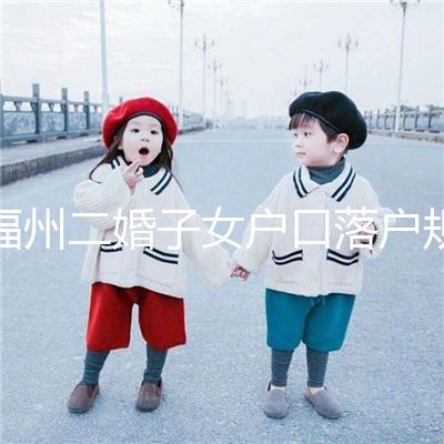 福州二婚子女戶口落戶規(guī)定已更新，這些福利政策別錯過