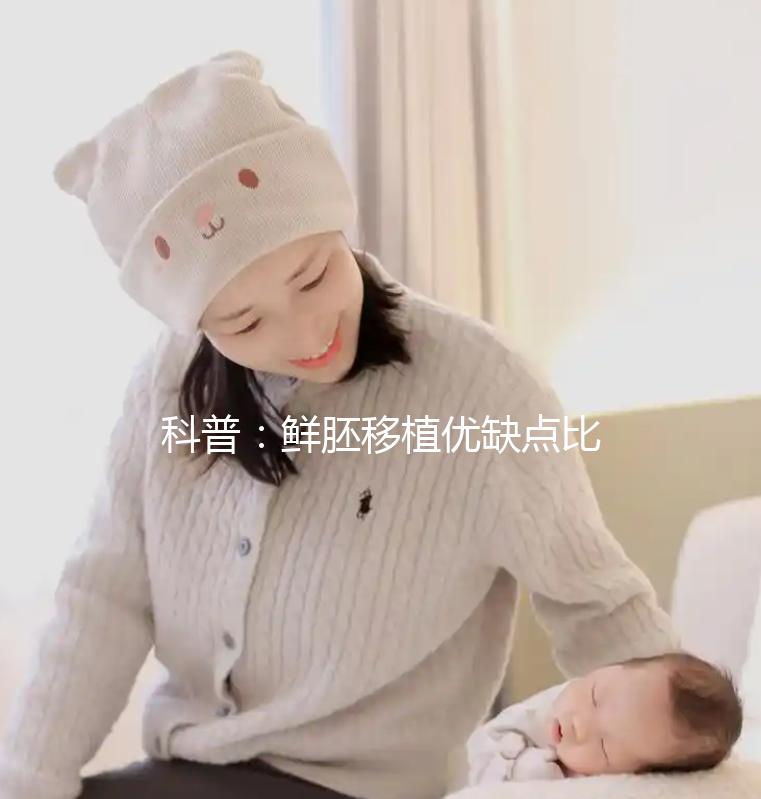 科普:鮮胚移植優缺點比較,選試管方案別再只看成功率了