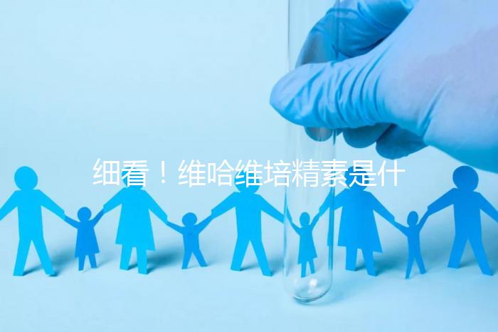 細看!維哈維培精素是什么,內(nèi)含詳細說明書和成分介紹