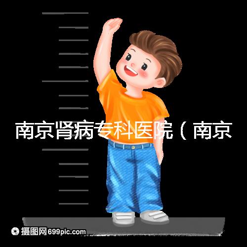 南京腎病專科醫院（南京腎病專科醫院排名）