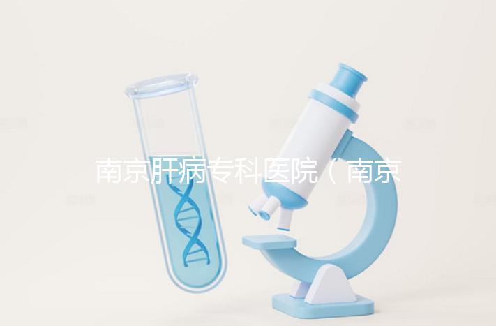 南京肝病?？漆t(yī)院（南京肝病專科醫(yī)院哪個(gè)最好）