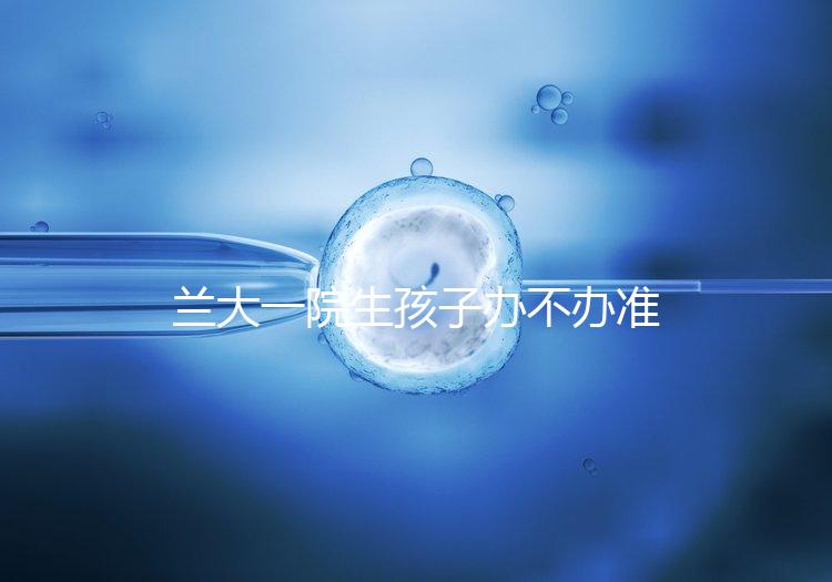 蘭大一院生孩子辦不辦準(zhǔn)生證答案來(lái)襲,需要準(zhǔn)備啥立馬get