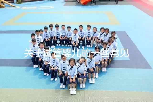 關于試管嬰兒的一些常見問題有哪些？醫生一次性告訴你