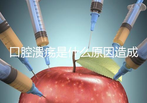 口腔潰瘍是什么原因造成（口腔潰瘍是什么原因造成反復）