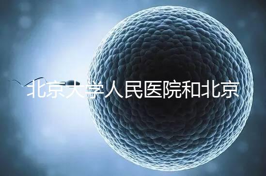 北京大學人民醫院和北京婦產醫院哪個試管嬰兒技術更好？