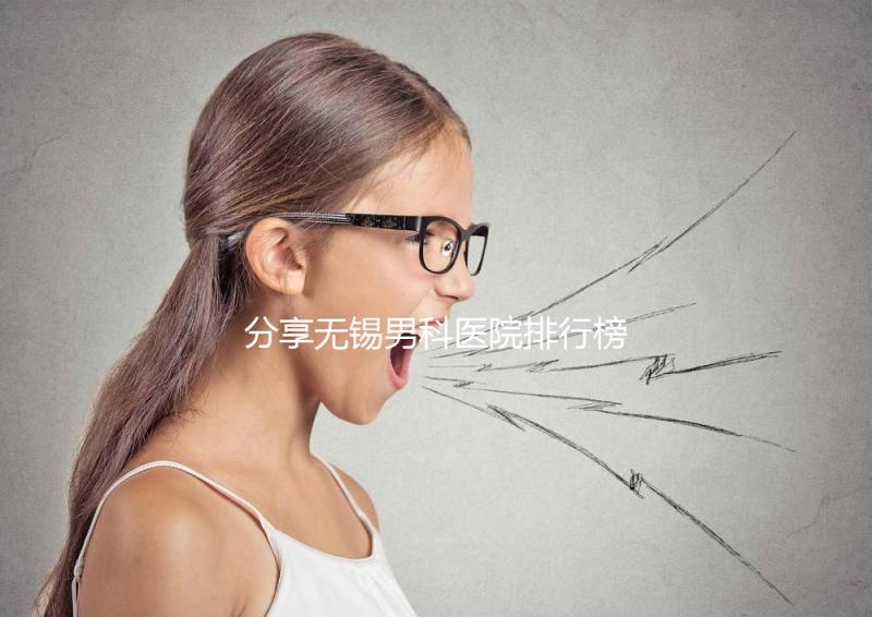 分享無錫男科醫院排行榜，2024年江南大學附屬醫院排名前茅