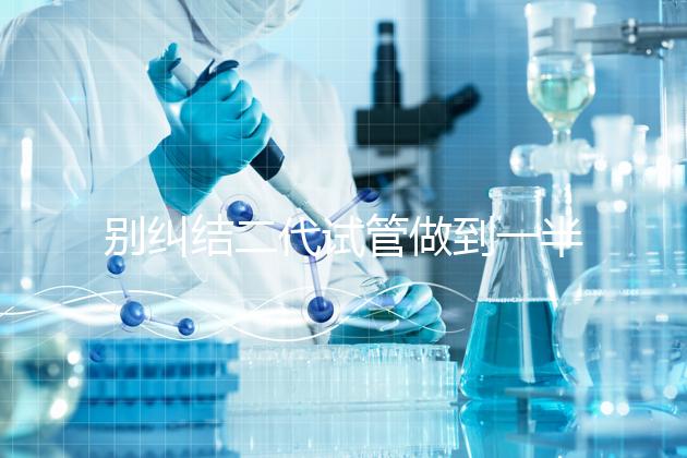 別糾結二代試管做到一半能不能放棄了，先了解下后果再說