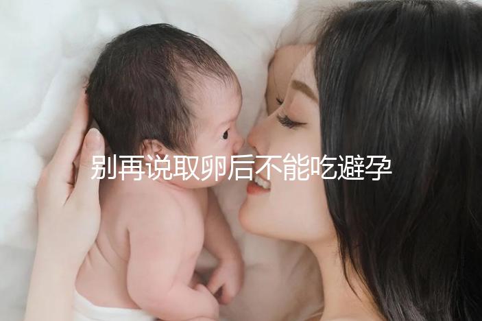 別再說取卵后不能吃避孕藥了！服用后這3大作用了解下