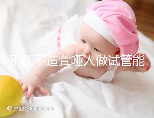 別還不造聾啞人做試管能不能健全，想正常請做基因篩查