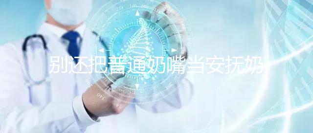 別還把普通奶嘴當安撫奶嘴用了！二者功效、型號均不同