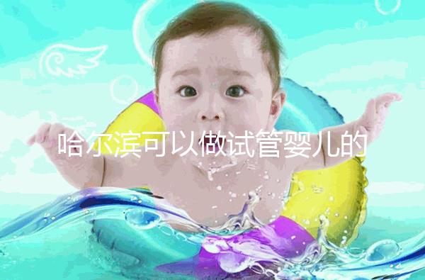 哈爾濱可以做試管嬰兒的三甲醫院（哈爾濱可以做試管嬰兒的三甲醫院有哪些）