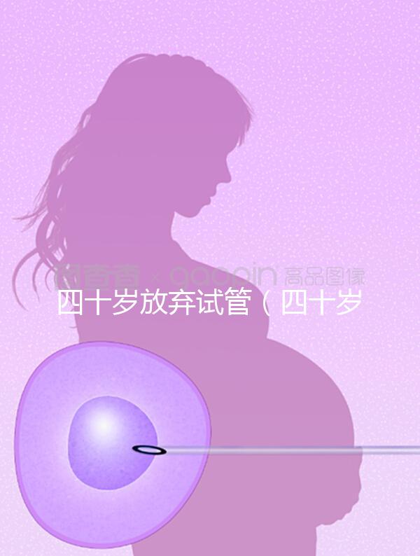 四十歲放棄試管(四十歲放棄試管會(huì)怎么樣)