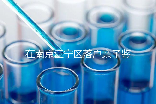 在南京江寧區(qū)落戶親子鑒定并不重要，2024年滿足要求才是關(guān)鍵