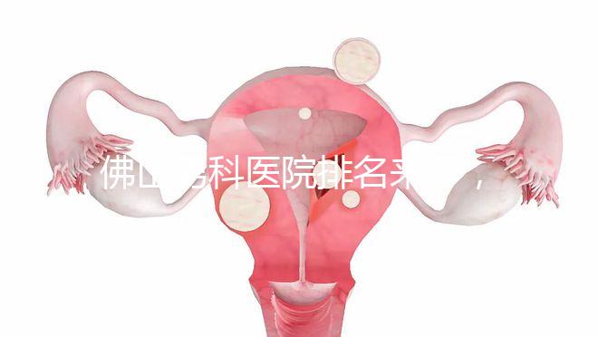 佛山男科醫院排名來了，禪城檢查便宜，住院條件好