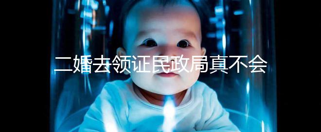 二婚去領證民政局真不會問你幾個孩子！涉及隱私可保密