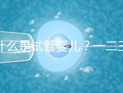 什么是試管嬰兒？一二三代的區別？