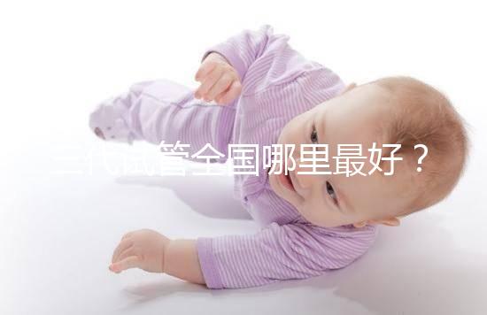 三代試管全國哪里最好？十大高成功率生殖醫院top10最新！