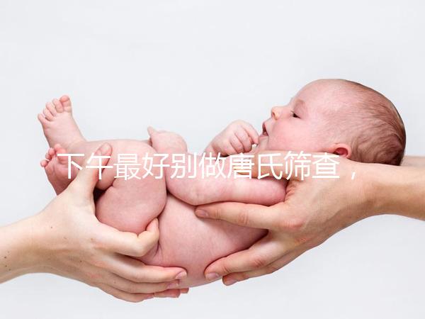 下午最好別做唐氏篩查,青海醫(yī)院費(fèi)用僅一百八