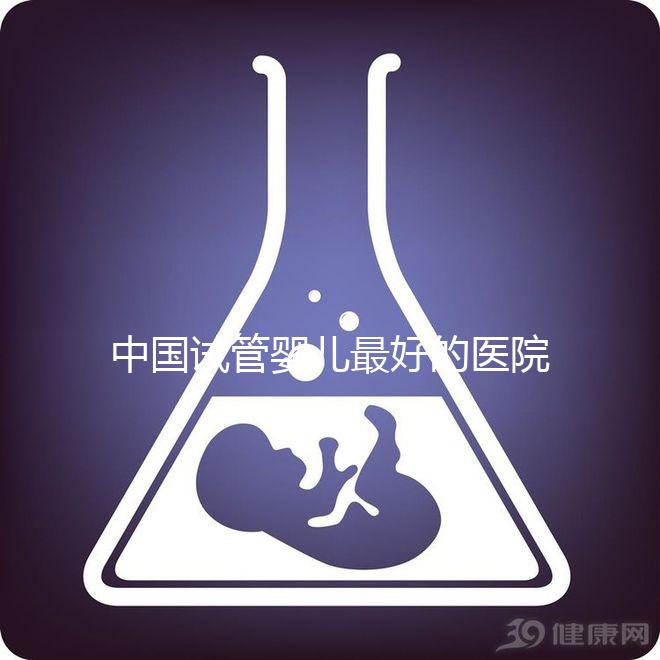 中國(guó)試管嬰兒最好的醫(yī)院是哪家（中國(guó)試管嬰兒最好的醫(yī)院是哪家醫(yī)院）