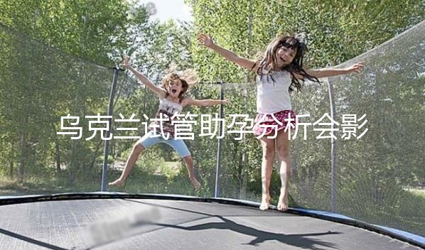 烏克蘭試管助孕分析會影響疫情下出國嗎？