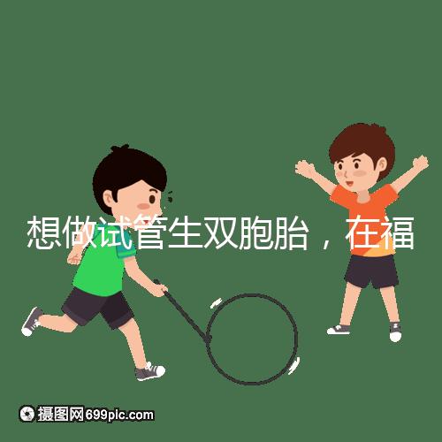想做試管生雙胞胎，在福安哪個醫院能做試管嬰兒？