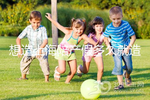 想造上海陪產(chǎn)假多久就造廢戳，這個(gè)時(shí)候最遲要注意