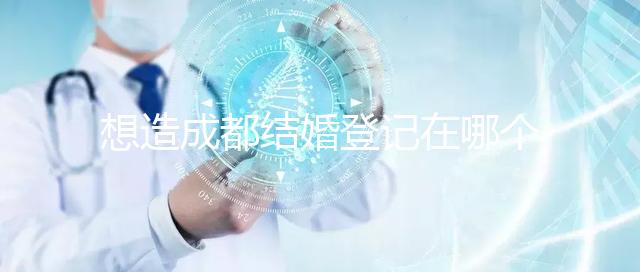 想造成都結婚登記在哪個區有無影響快來,能否跨區立馬get