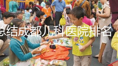 總結成都兒科醫(yī)院排名，如何選擇2024武侯區(qū)？