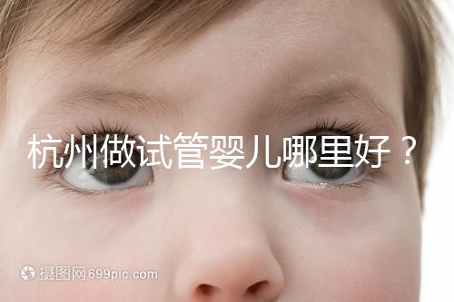 杭州做試管嬰兒哪里好？邵逸夫、浙一醫(yī)院、浙江婦保隨便選