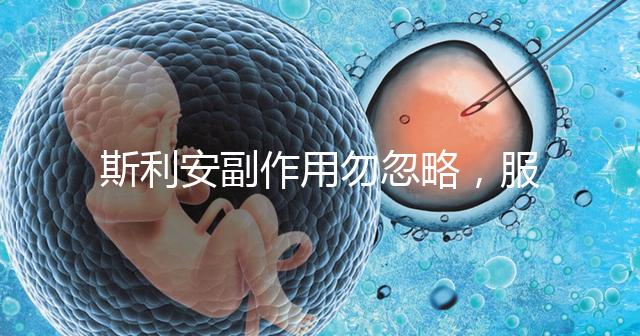 斯利安副作用勿忽略，服用前5大注意事項了解下