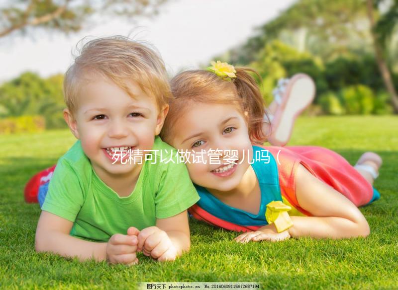 死精可以做試管嬰兒嗎(死精可以做試管嬰兒嗎?)