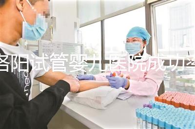 洛陽試管嬰兒醫(yī)院成功率排名，2024年助孕機構(gòu)費用清單參考