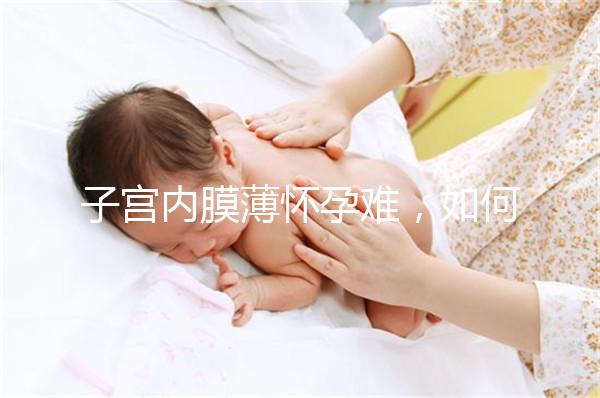 子宮內膜薄懷孕難，如何提高試管嬰兒成功率？