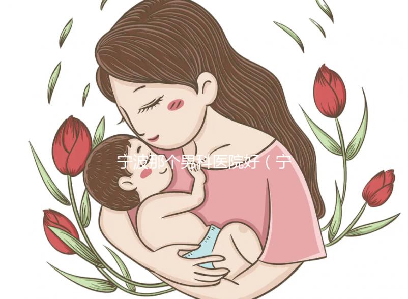 寧波那個(gè)男科醫(yī)院好（寧波男科醫(yī)院排名最好的醫(yī)院）