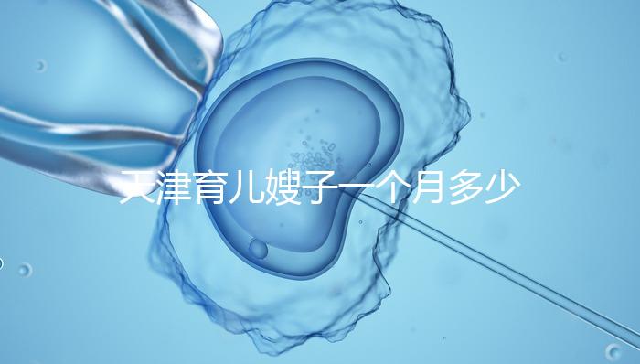 天津育兒嫂子一個月多少錢，哪個好一次，收藏不清楚