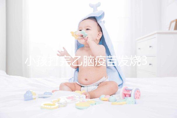 小孩打完乙腦疫苗發(fā)燒39度！明確原因再教你3點(diǎn)處理辦法