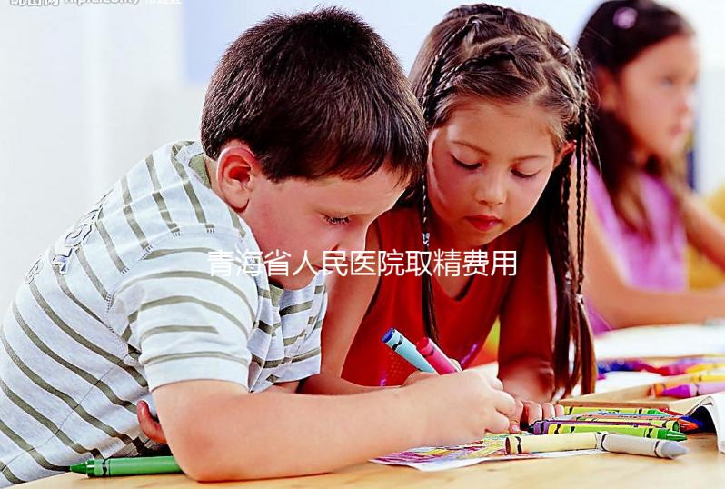 青海省人民醫(yī)院取精費(fèi)用清單，西寧市備孕男性快看