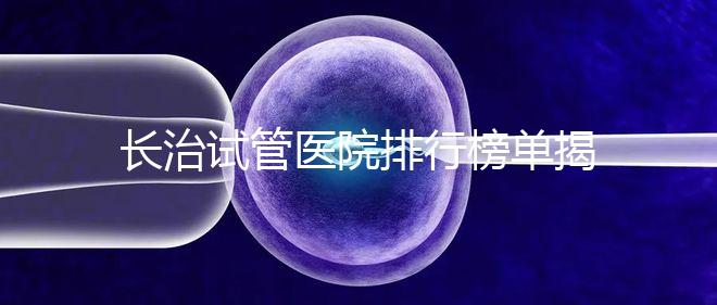 長治試管醫院排行榜單揭曉，來看哪家助孕成功率高且實力好