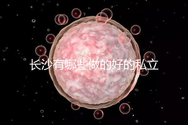 長(zhǎng)沙有哪些做的好的私立試管嬰兒醫(yī)院呢？