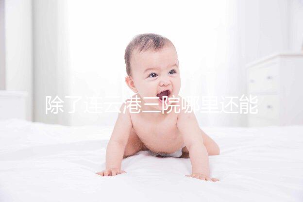 除了連云港三院哪里還能做試管嬰兒？看完這篇文章就知道