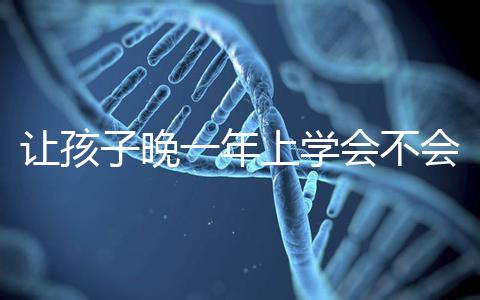 讓孩子晚一年上學(xué)會(huì)不會(huì)后悔看人,對(duì)以后影響要趁早了解