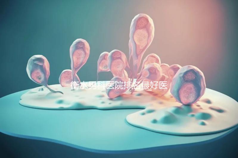 衡水男科醫(yī)院排名最好醫(yī)院揭曉，內(nèi)含前三機(jī)構(gòu)詳細(xì)介紹
