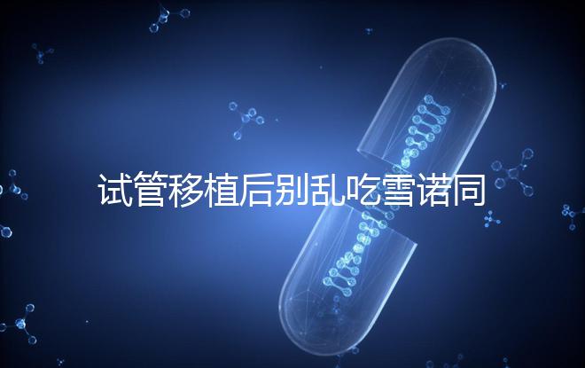 試管移植后別亂吃雪諾同,服用注意這5點,安全又可靠!