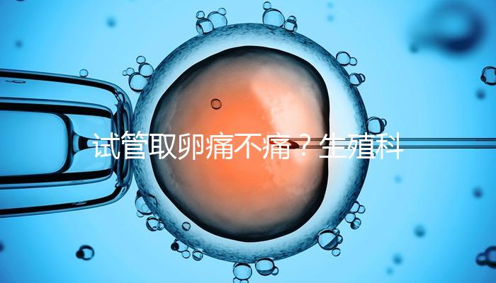 試管取卵痛不痛？生殖科醫(yī)生告訴你答案！