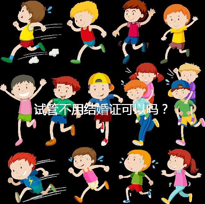 試管不用結(jié)婚證可以嗎?沒有怎么辦?