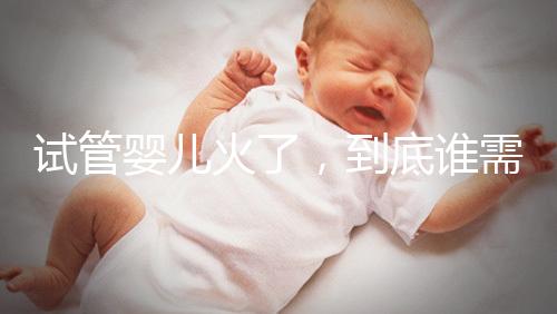 試管嬰兒火了，到底誰(shuí)需要做？