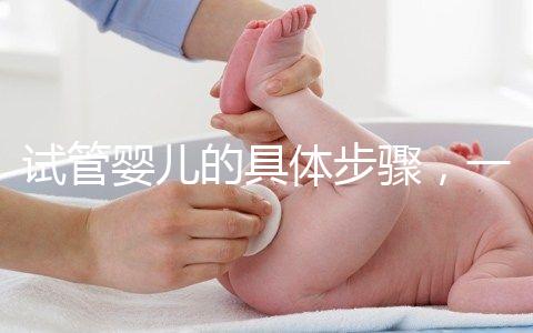 試管嬰兒的具體步驟,一代比一代強(qiáng)?