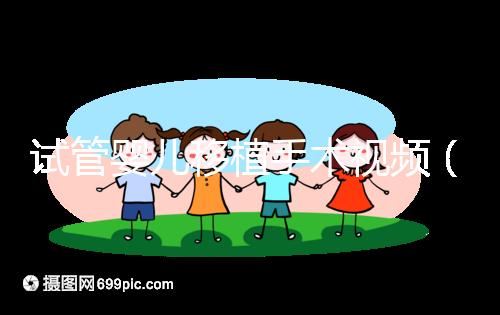 試管嬰兒移植手術(shù)視頻（試管嬰兒移植手術(shù)視頻全過(guò)程）